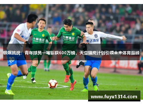 极限挑战：青年球员一笔斩获600万镑，天空猎鹰计划引领未来体育巅峰