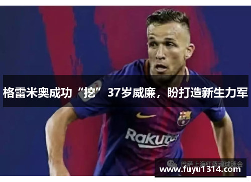 格雷米奥成功“挖”37岁威廉，盼打造新生力军