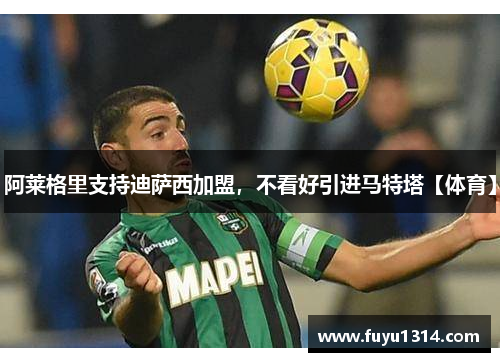 阿莱格里支持迪萨西加盟，不看好引进马特塔【体育】